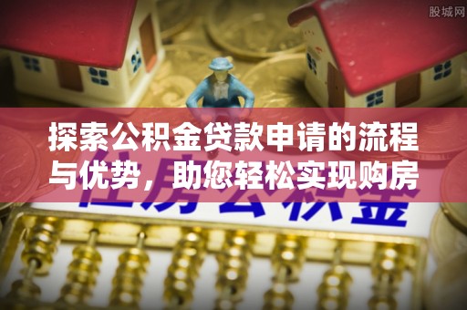 硚口探索公积金贷款申请的流程与优势，助您轻松实现购房梦想
