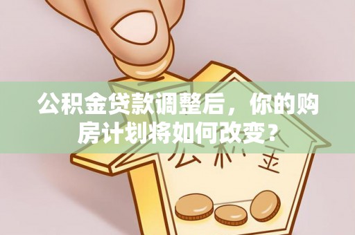 硚口公积金贷款调整后，你的购房计划将如何改变？