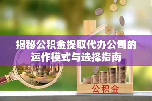 硚口揭秘公积金提取代办公司的运作模式与选择指南