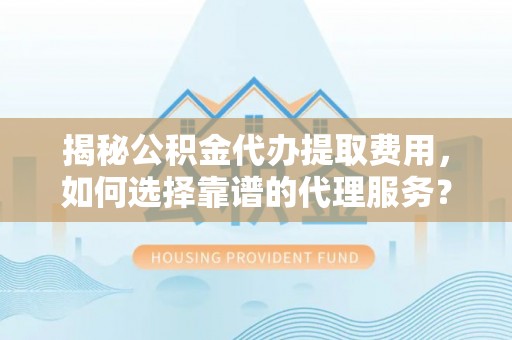 硚口揭秘公积金代办提取费用，如何选择靠谱的代理服务？