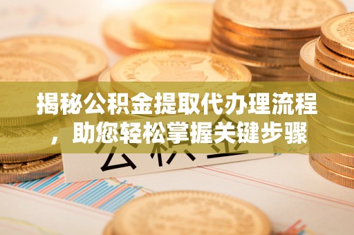 硚口揭秘公积金提取代办理流程，助您轻松掌握关键步骤
