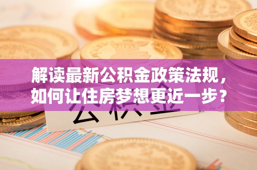 硚口解读最新公积金政策法规，如何让住房梦想更近一步？