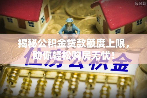 硚口揭秘公积金贷款额度上限，助你轻松购房无忧！