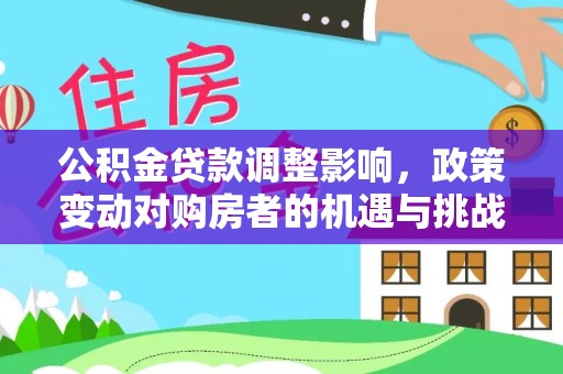 硚口公积金贷款调整影响，政策变动对购房者的机遇与挑战