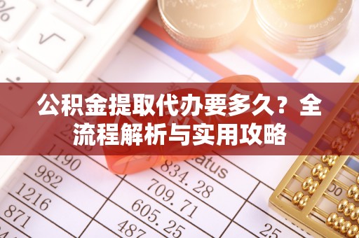 硚口公积金提取代办要多久？全流程解析与实用攻略