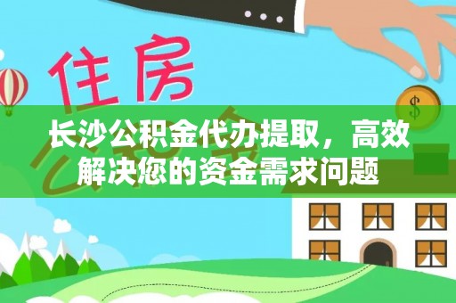 硚口长沙公积金代办提取，高效解决您的资金需求问题