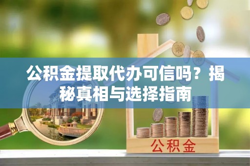 硚口公积金提取代办可信吗？揭秘真相与选择指南