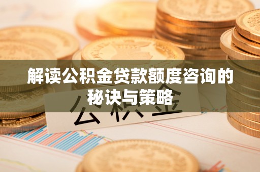 硚口解读公积金贷款额度咨询的秘诀与策略