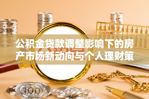 硚口公积金贷款调整影响下的房产市场新动向与个人理财策略