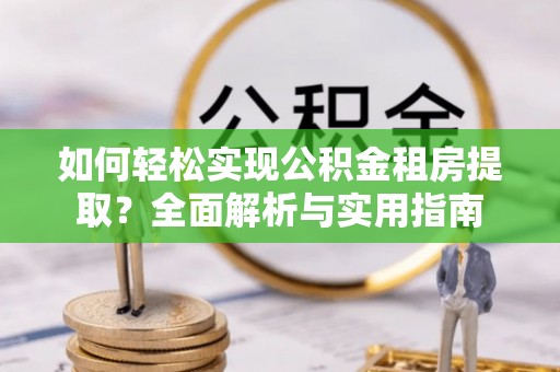 硚口如何轻松实现公积金租房提取？全面解析与实用指南