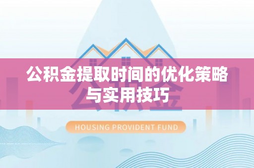 硚口公积金提取时间的优化策略与实用技巧