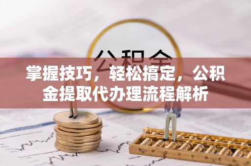 硚口掌握技巧，轻松搞定，公积金提取代办理流程解析