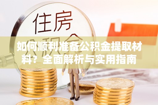 硚口如何顺利准备公积金提取材料？全面解析与实用指南