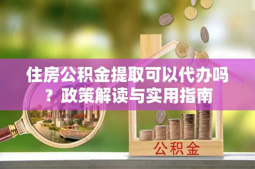 硚口住房公积金提取可以代办吗？政策解读与实用指南