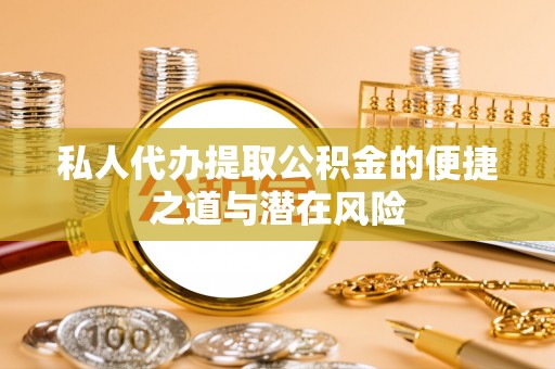 硚口私人代办提取公积金的便捷之道与潜在风险