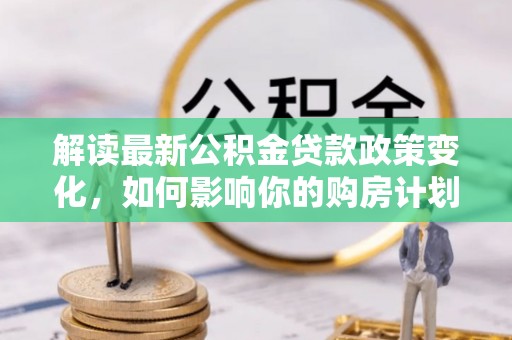 硚口解读最新公积金贷款政策变化，如何影响你的购房计划？