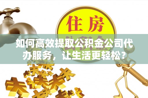 硚口如何高效提取公积金公司代办服务，让生活更轻松？