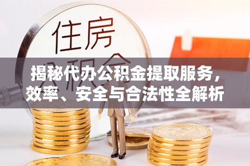 硚口揭秘代办公积金提取服务，效率、安全与合法性全解析