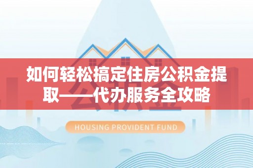 硚口如何轻松搞定住房公积金提取——代办服务全攻略