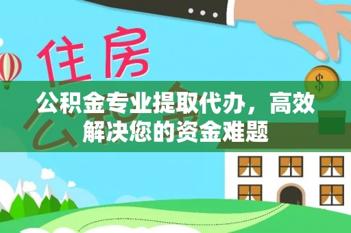 硚口公积金专业提取代办，高效解决您的资金难题