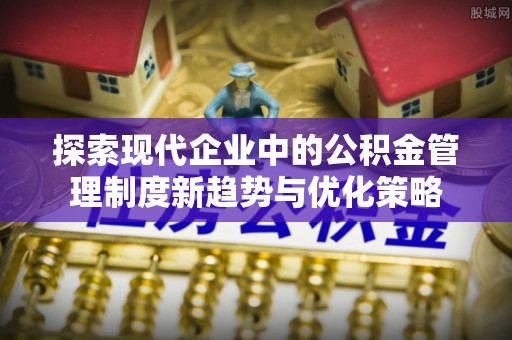 硚口探索现代企业中的公积金管理制度新趋势与优化策略