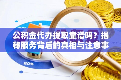 硚口公积金代办提取靠谱吗？揭秘服务背后的真相与注意事项