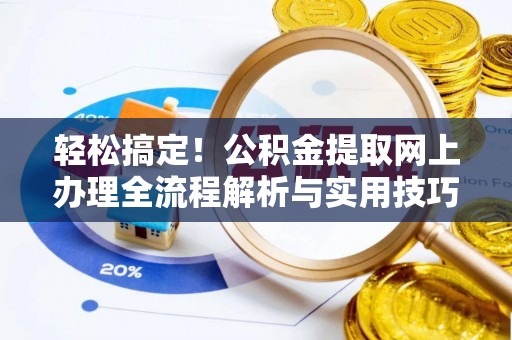 硚口轻松搞定！公积金提取网上办理全流程解析与实用技巧