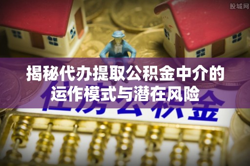硚口揭秘代办提取公积金中介的运作模式与潜在风险