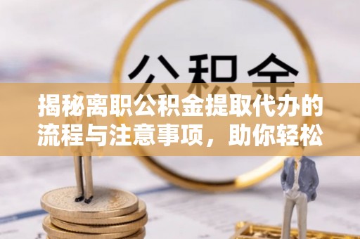 硚口揭秘离职公积金提取代办的流程与注意事项，助你轻松拿回属于你的钱！
