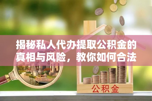 硚口揭秘私人代办提取公积金的真相与风险，教你如何合法高效操作
