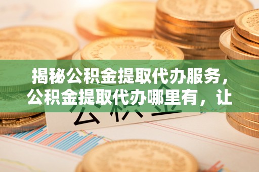 硚口揭秘公积金提取代办服务，公积金提取代办哪里有，让你省时省心的解决方案