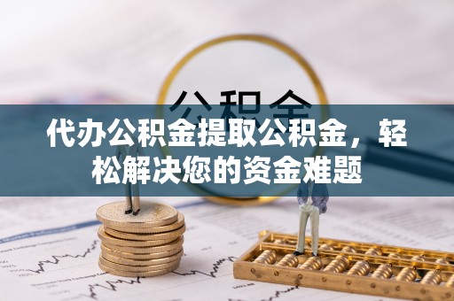 硚口代办公积金提取公积金，轻松解决您的资金难题