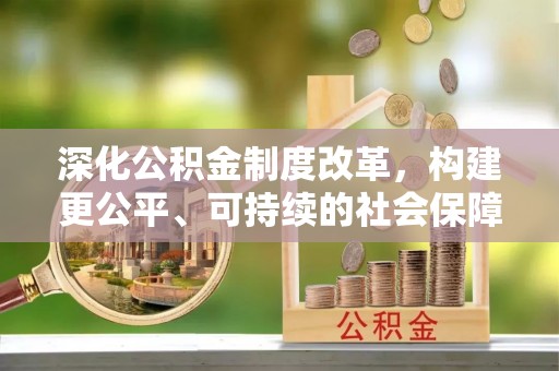 硚口深化公积金制度改革，构建更公平、可持续的社会保障体系
