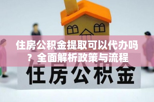 硚口住房公积金提取可以代办吗？全面解析政策与流程