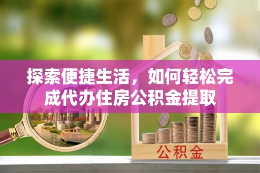硚口探索便捷生活，如何轻松完成代办住房公积金提取
