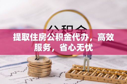 硚口提取住房公积金代办，高效服务，省心无忧