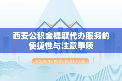 硚口西安公积金提取代办服务的便捷性与注意事项
