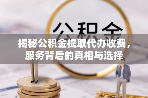 硚口揭秘公积金提取代办收费，服务背后的真相与选择