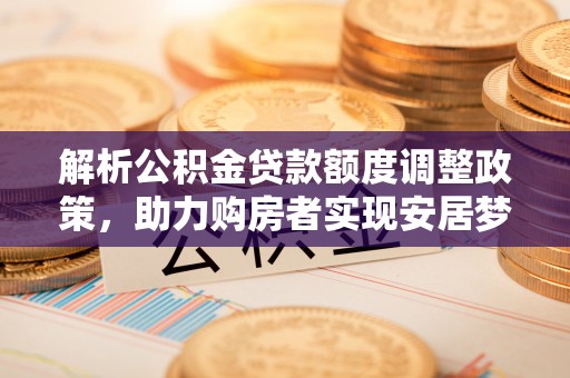 硚口解析公积金贷款额度调整政策，助力购房者实现安居梦想