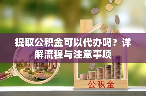 硚口提取公积金可以代办吗？详解流程与注意事项