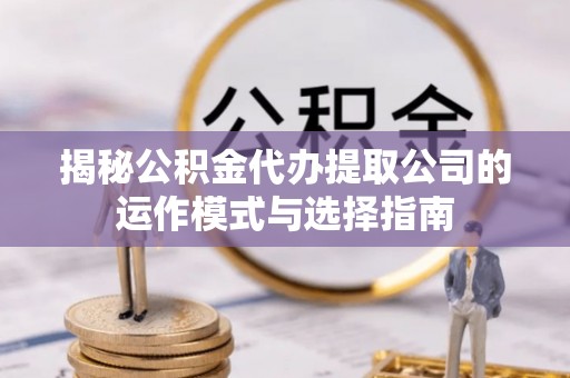 硚口揭秘公积金代办提取公司的运作模式与选择指南