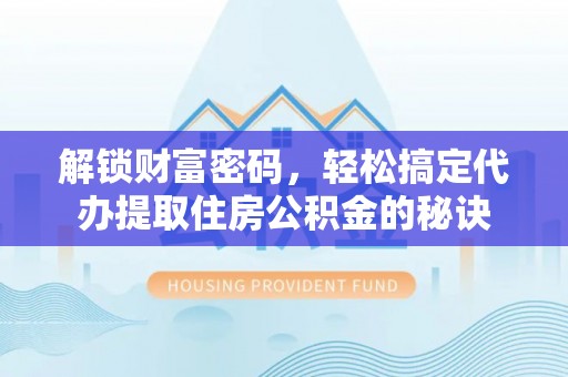 硚口解锁财富密码，轻松搞定代办提取住房公积金的秘诀