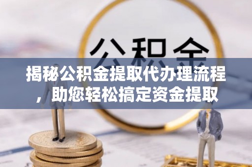 硚口揭秘公积金提取代办理流程，助您轻松搞定资金提取