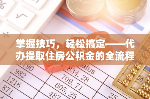 硚口掌握技巧，轻松搞定——代办提取住房公积金的全流程解析