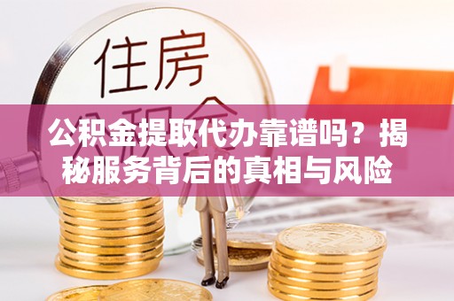 硚口公积金提取代办靠谱吗？揭秘服务背后的真相与风险