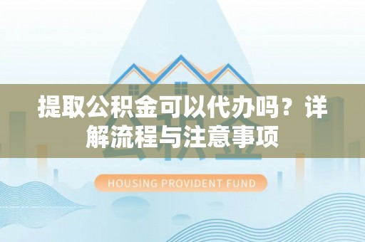硚口提取公积金可以代办吗？详解流程与注意事项