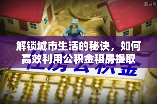 硚口解锁城市生活的秘诀，如何高效利用公积金租房提取