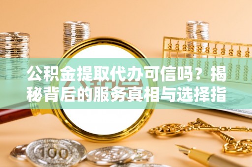 硚口公积金提取代办可信吗？揭秘背后的服务真相与选择指南