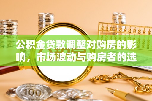 硚口公积金贷款调整对购房的影响，市场波动与购房者的选择