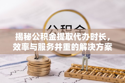 硚口揭秘公积金提取代办时长，效率与服务并重的解决方案